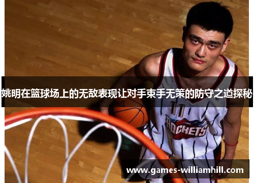 姚明在篮球场上的无敌表现让对手束手无策的防守之道探秘