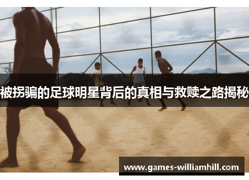 被拐骗的足球明星背后的真相与救赎之路揭秘