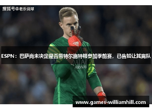ESPN：巴萨尚未决定是否带特尔施特根参加季前赛，已告知让其离队