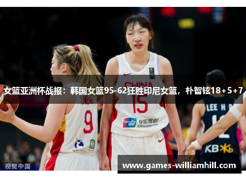 女篮亚洲杯战报：韩国女篮95-62狂胜印尼女篮，朴智铉18+5+7