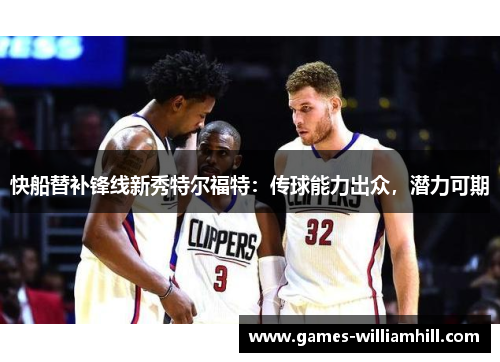 快船替补锋线新秀特尔福特：传球能力出众，潜力可期