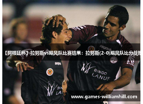 【阿根廷杯】拉努斯vs飓风队比赛结果：拉努斯(2-0)飓风队比分战报
