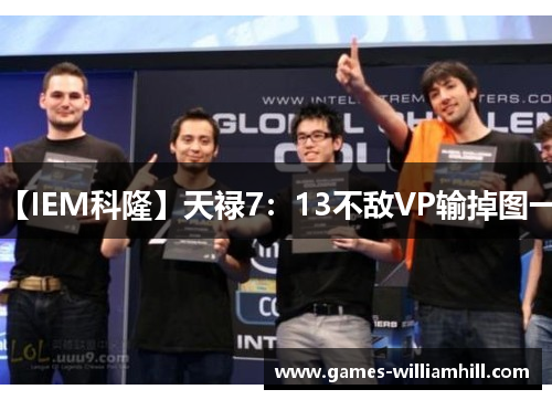 【IEM科隆】天禄7：13不敌VP输掉图一！