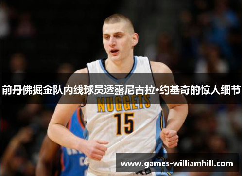前丹佛掘金队内线球员透露尼古拉·约基奇的惊人细节